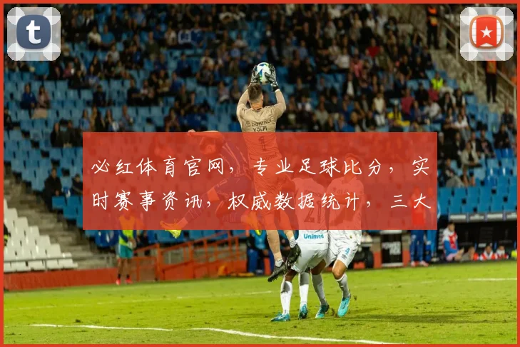 必红体育官网，专业足球比分，实时赛事资讯，权威数据统计，三大功能一网打尽，尽享体育盛宴