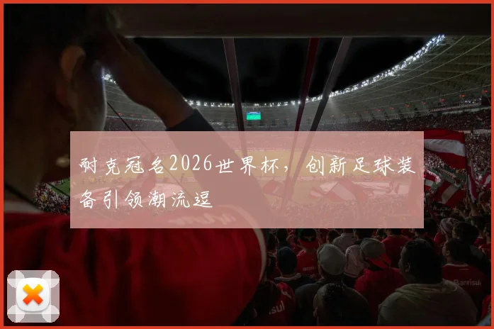 耐克冠名2026世界杯，创新足球装备引领潮流逗