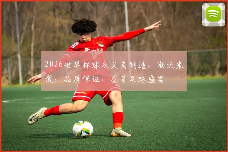 2026世界杯球衣义乌制造，潮流来袭，品质保证，尽享足球盛宴