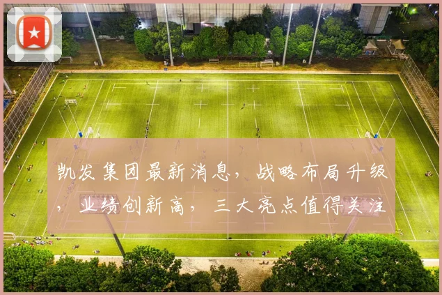 凯发集团最新消息，战略布局升级，业绩创新高，三大亮点值得关注，持续关注