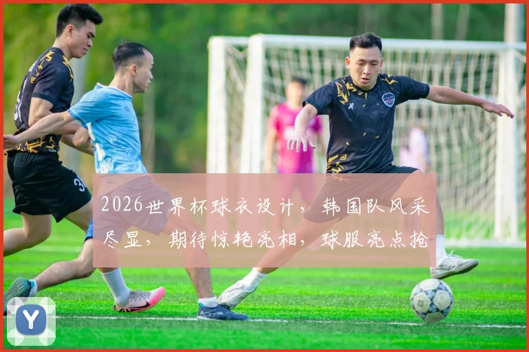 2026世界杯球衣设计，韩国队风采尽显，期待惊艳亮相，球服亮点抢先看