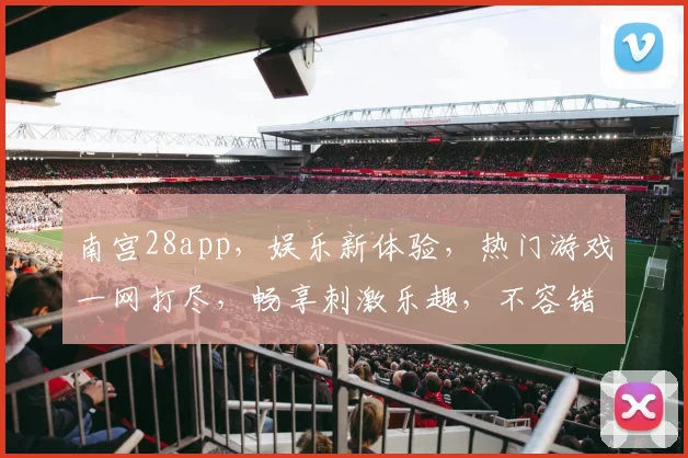 南宫28app，娱乐新体验，热门游戏一网打尽，畅享刺激乐趣，不容错过