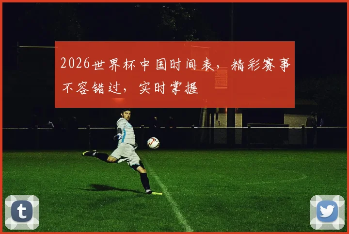 2026世界杯中国时间表，精彩赛事不容错过，实时掌握