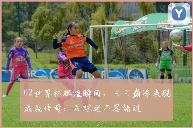 02世界杯辉煌瞬间，卡卡巅峰表现成就传奇，足球迷不容错过