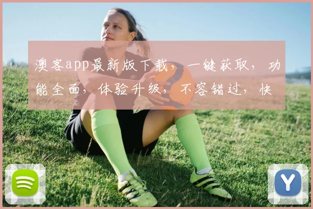 澳客app最新版下载，一键获取，功能全面，体验升级，不容错过，快来下载