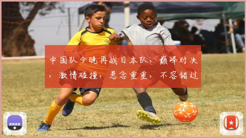 中国队今晚再战日本队，巅峰对决，激情碰撞，悬念重重，不容错过