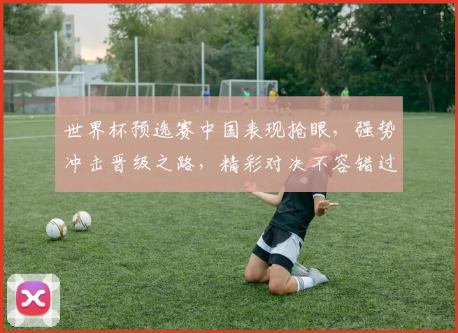 世界杯预选赛中国表现抢眼，强势冲击晋级之路，精彩对决不容错过，一触即发