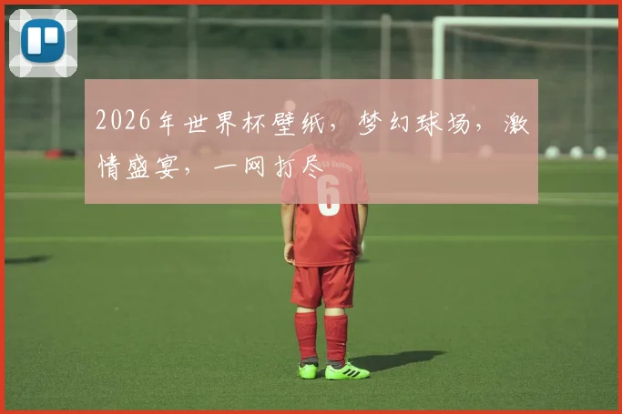 2026年世界杯壁纸，梦幻球场，激情盛宴，一网打尽