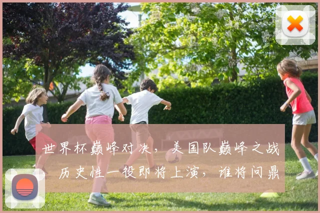 世界杯巅峰对决，美国队巅峰之战，历史性一役即将上演，谁将问鼎冠军