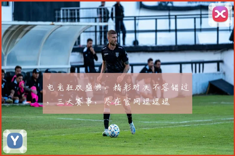 电竞狂欢盛典，精彩对决不容错过，三大赛事，尽在官网逗逗逗