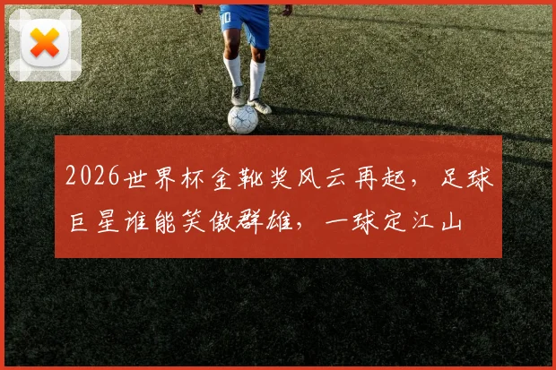 2026世界杯金靴奖风云再起，足球巨星谁能笑傲群雄，一球定江山