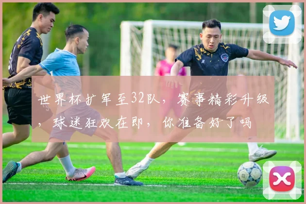 世界杯扩军至32队，赛事精彩升级，球迷狂欢在即，你准备好了吗