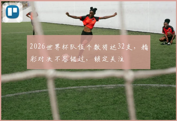 2026世界杯队伍个数将达32支，精彩对决不容错过，锁定关注