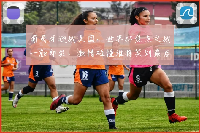 葡萄牙迎战美国，世界杯焦点之战一触即发，激情碰撞谁将笑到最后