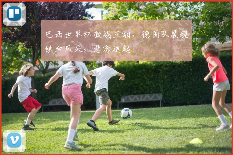 巴西世界杯激战正酣，德国队展现铁血风采，悬念迭起