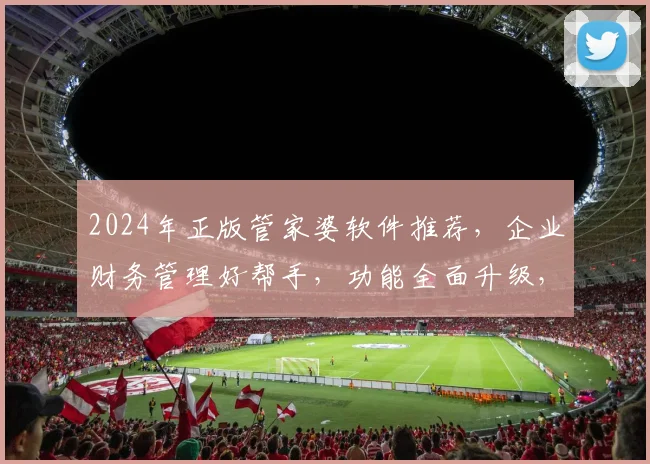 2024年正版管家婆软件推荐，企业财务管理好帮手，功能全面升级，性价比高
