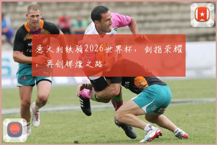 意大利铁骑2026世界杯，剑指荣耀，再创辉煌之路