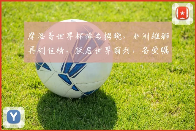 摩洛哥世界杯排名揭晓，非洲雄狮再创佳绩，跃居世界前列，备受瞩目