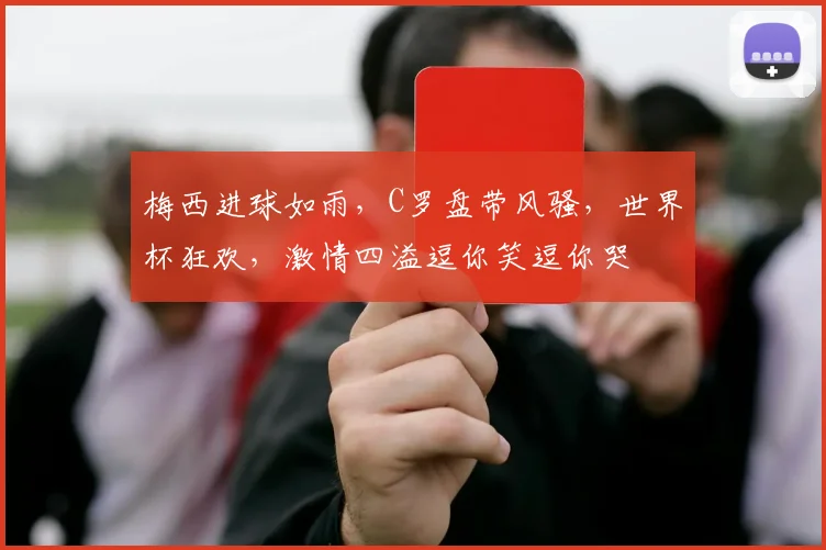 梅西进球如雨，C罗盘带风骚，世界杯狂欢，激情四溢逗你笑逗你哭