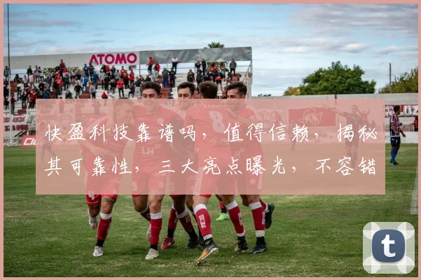 快盈科技靠谱吗，值得信赖，揭秘其可靠性，三大亮点曝光，不容错过