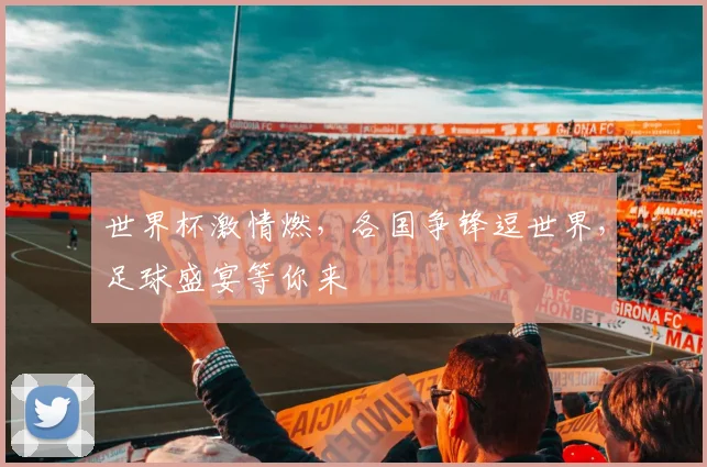 世界杯激情燃，各国争锋逗世界，足球盛宴等你来